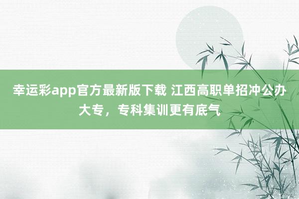 幸运彩app官方最新版下载 江西高职单招冲公办大专，专科集训更有底气