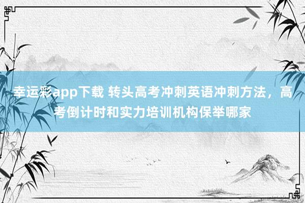 幸运彩app下载 转头高考冲刺英语冲刺方法，高考倒计时和实力培训机构保举哪家