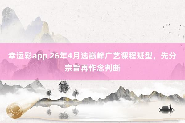 幸运彩app 26年4月选巅峰广艺课程班型，先分宗旨再作念判断