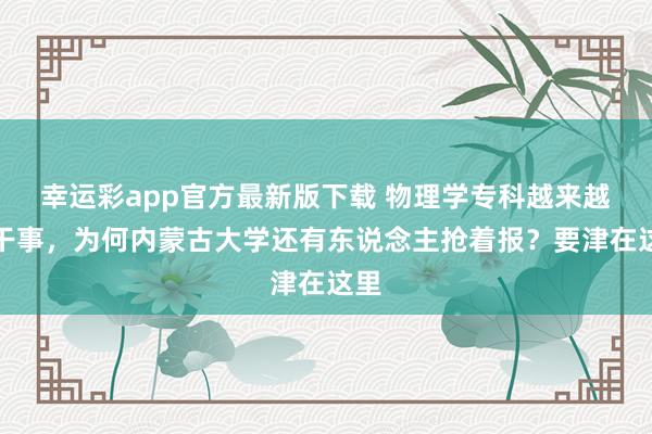幸运彩app官方最新版下载 物理学专科越来越难干事，为何内蒙古大学还有东说念主抢着报？要津在这里