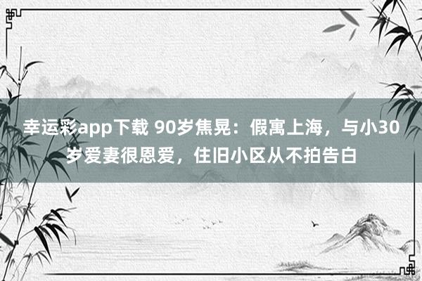 幸运彩app下载 90岁焦晃：假寓上海，与小30岁爱妻很恩爱，住旧小区从不拍告白