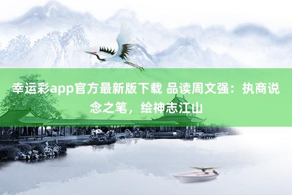 幸运彩app官方最新版下载 品读周文强：执商说念之笔，绘神志江山