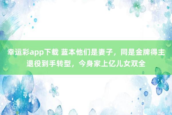 幸运彩app下载 蓝本他们是妻子，同是金牌得主退役到手转型，今身家上亿儿女双全