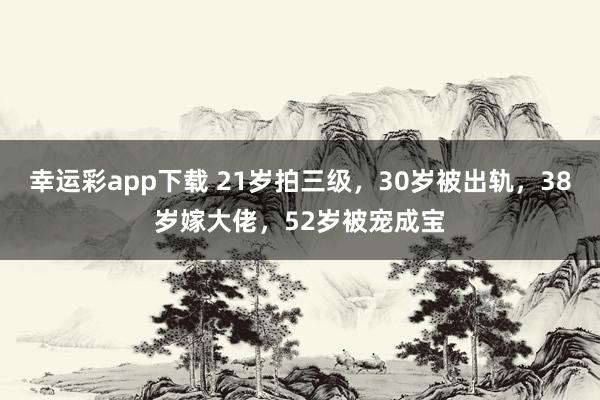 幸运彩app下载 21岁拍三级，30岁被出轨，38岁嫁大佬，52岁被宠成宝