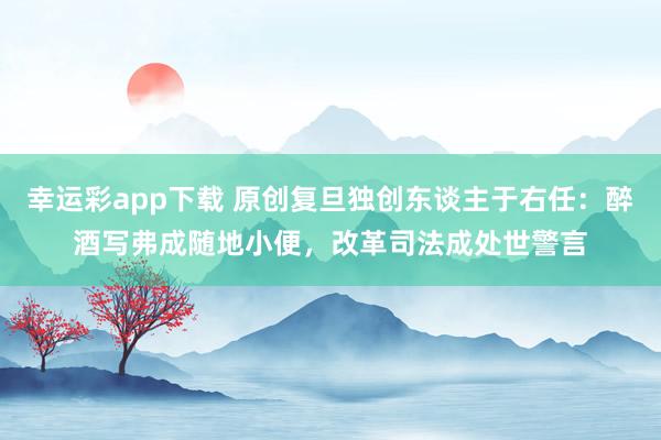幸运彩app下载 原创复旦独创东谈主于右任：醉酒写弗成随地小便，改革司法成处世警言