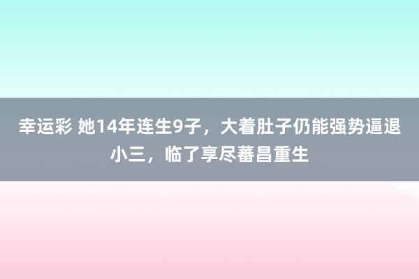 幸运彩 她14年连生9子，大着肚子仍能强势逼退小三，临了享尽蕃昌重生