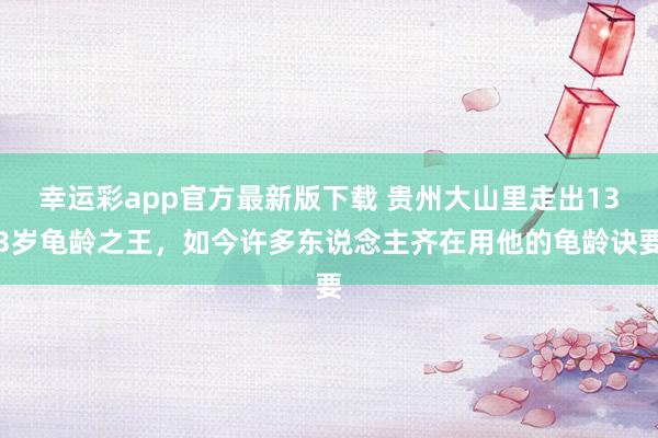 幸运彩app官方最新版下载 贵州大山里走出133岁龟龄之王，如今许多东说念主齐在用他的龟龄诀要