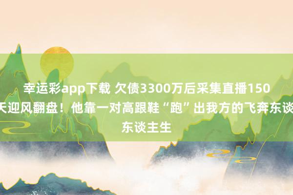 幸运彩app下载 欠债3300万后采集直播1500余天迎风翻盘！他靠一对高跟鞋“跑”出我方的飞奔东谈主生