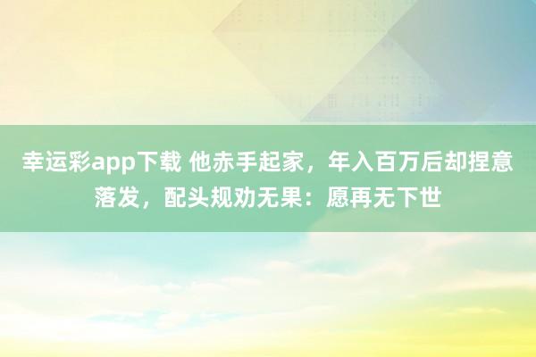 幸运彩app下载 他赤手起家，年入百万后却捏意落发，配头规劝无果：愿再无下世