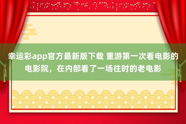 幸运彩app官方最新版下载 重游第一次看电影的电影院，在内部看了一场往时的老电影