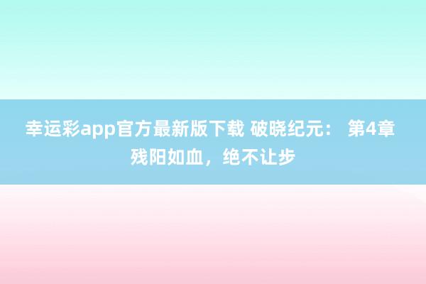 幸运彩app官方最新版下载 破晓纪元： 第4章 残阳如血，绝不让步