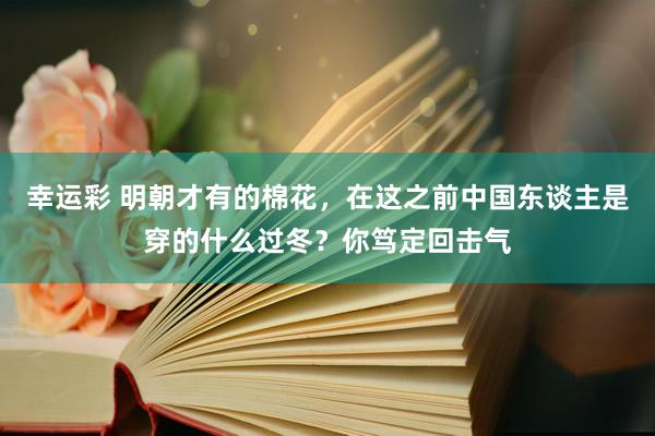 幸运彩 明朝才有的棉花，在这之前中国东谈主是穿的什么过冬？你笃定回击气