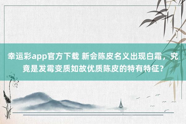 幸运彩app官方下载 新会陈皮名义出现白霜，究竟是发霉变质如故优质陈皮的特有特征？
