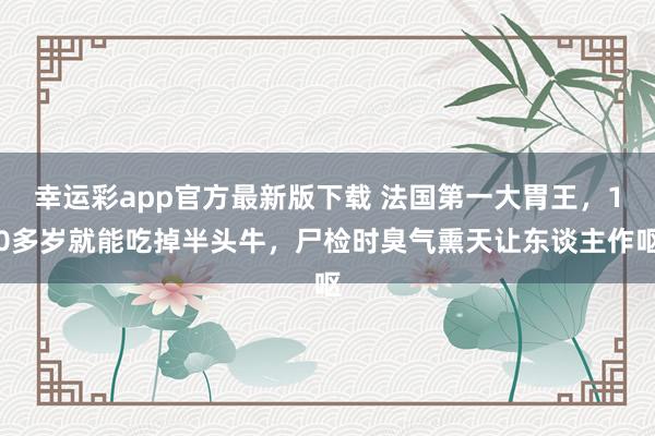 幸运彩app官方最新版下载 法国第一大胃王，10多岁就能吃掉半头牛，尸检时臭气熏天让东谈主作呕