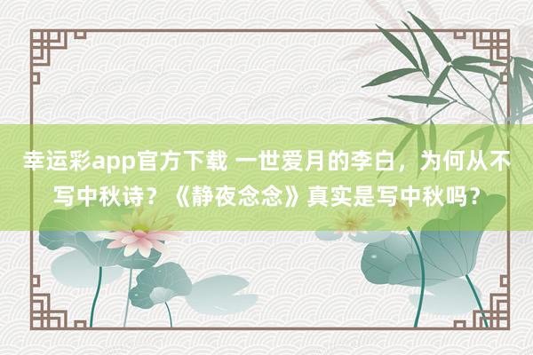 幸运彩app官方下载 一世爱月的李白，为何从不写中秋诗？《静夜念念》真实是写中秋吗？