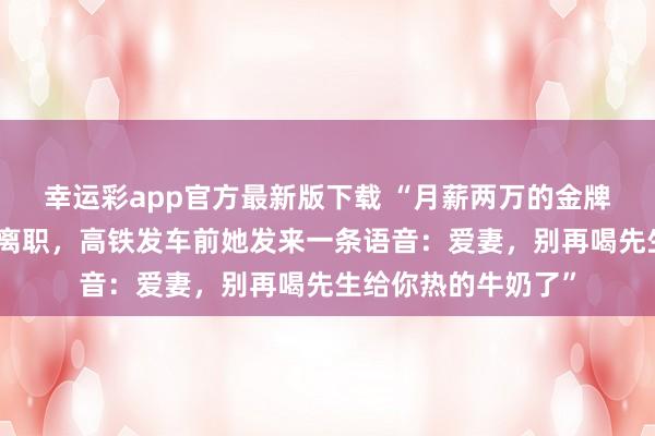 幸运彩app官方最新版下载 “月薪两万的金牌保姆连夜收拾行李离职，高铁发车前她发来一条语音：爱妻，别再喝先生给你热的牛奶了”