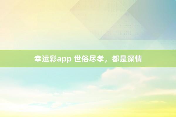幸运彩app 世俗尽孝，都是深情