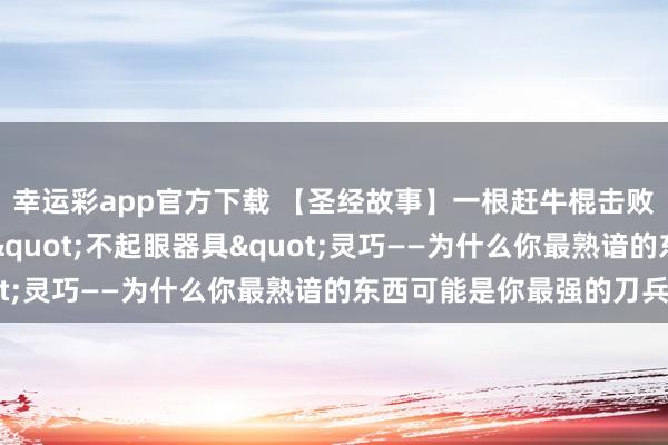 幸运彩app官方下载 【圣经故事】一根赶牛棍击败六百东谈主：珊迦的"不起眼器具"灵巧——为什么你最熟谙的东西可能是你最强的刀兵