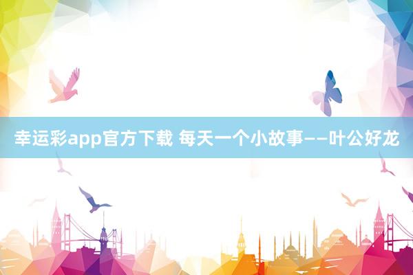 幸运彩app官方下载 每天一个小故事——叶公好龙
