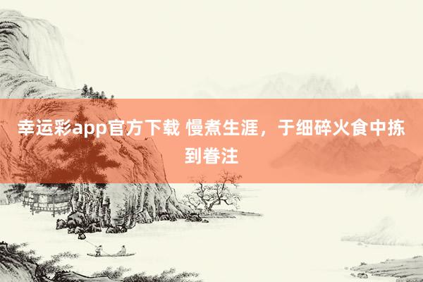 幸运彩app官方下载 慢煮生涯，于细碎火食中拣到眷注