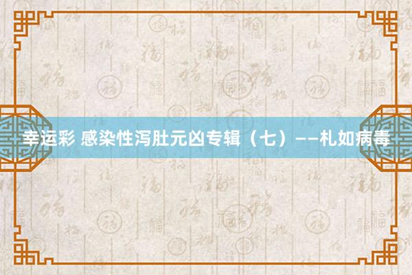 幸运彩 感染性泻肚元凶专辑（七）——札如病毒