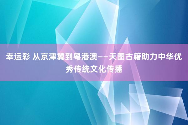 幸运彩 从京津冀到粤港澳——天图古籍助力中华优秀传统文化传播