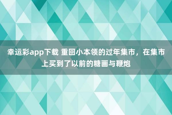 幸运彩app下载 重回小本领的过年集市，在集市上买到了以前的糖画与鞭炮