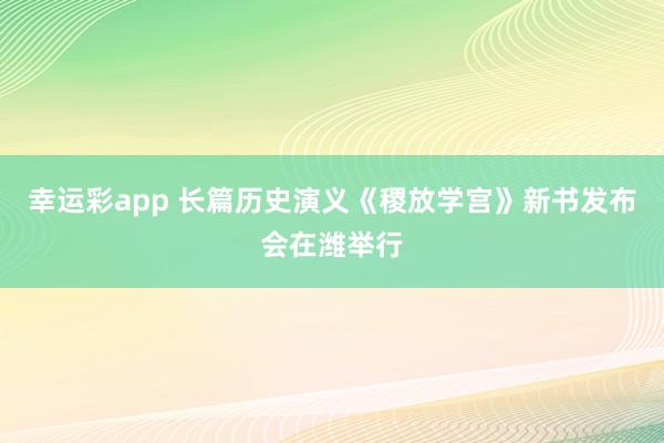 幸运彩app 长篇历史演义《稷放学宫》新书发布会在潍举行