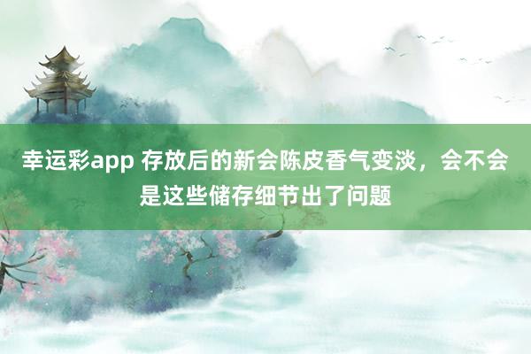 幸运彩app 存放后的新会陈皮香气变淡，会不会是这些储存细节出了问题