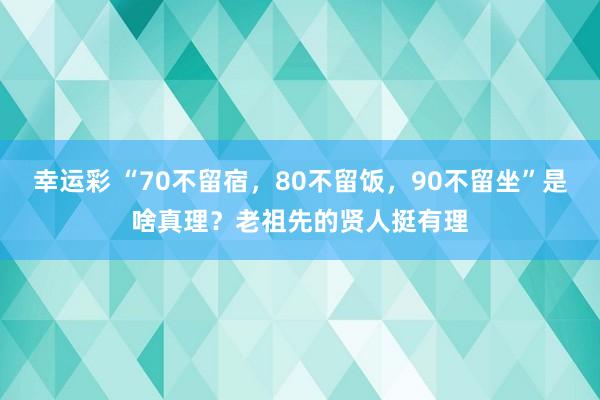 幸运彩 “70不留宿，80不留饭，90不留坐”是啥真理？老祖先的贤人挺有理