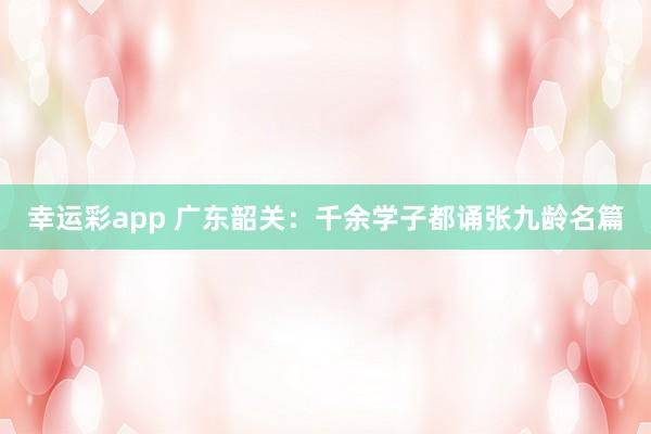 幸运彩app 广东韶关：千余学子都诵张九龄名篇