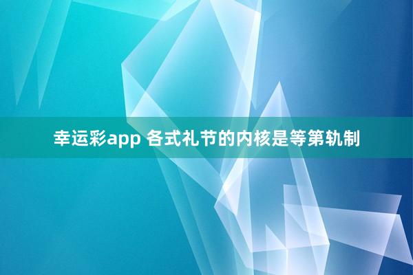 幸运彩app 各式礼节的内核是等第轨制
