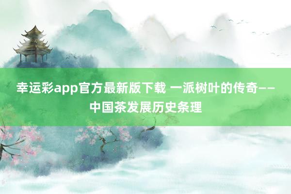 幸运彩app官方最新版下载 一派树叶的传奇——中国茶发展历史条理