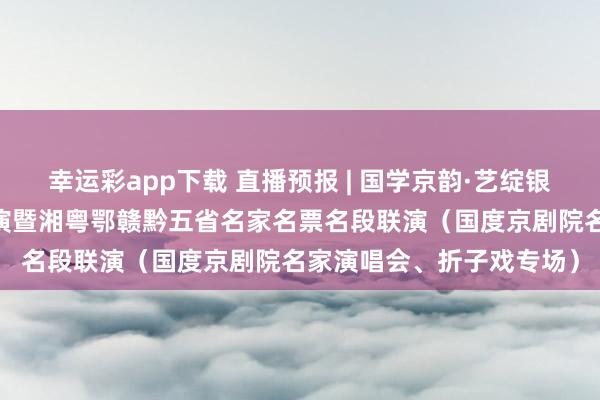 幸运彩app下载 直播预报 | 国学京韵·艺绽银城 益阳市第二届京剧汇演暨湘粤鄂赣黔五省名家名票名段联演（国度京剧院名家演唱会、折子戏专场）