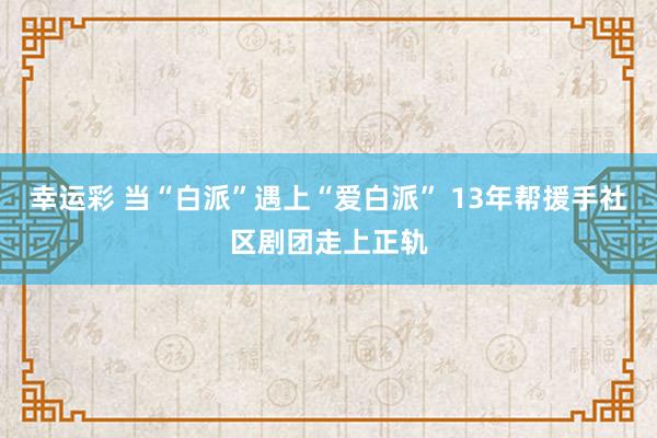 幸运彩 当“白派”遇上“爱白派” 13年帮援手社区剧团走上正轨