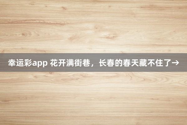 幸运彩app 花开满街巷，长春的春天藏不住了→
