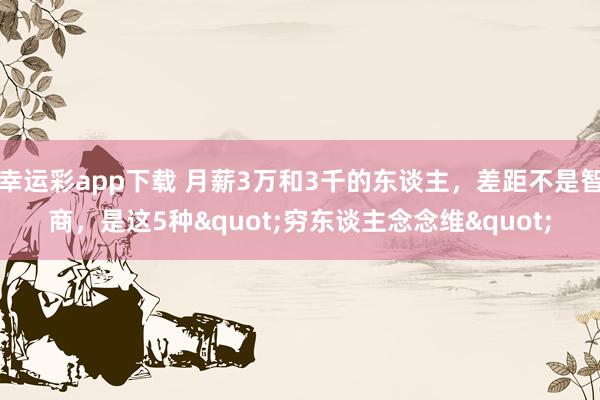 幸运彩app下载 月薪3万和3千的东谈主，差距不是智商，是这5种"穷东谈主念念维"