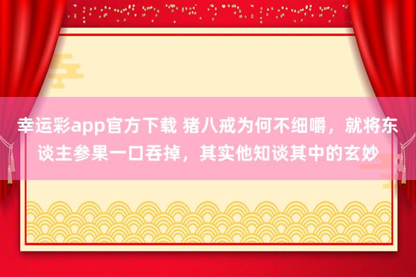 幸运彩app官方下载 猪八戒为何不细嚼，就将东谈主参果一口吞掉，其实他知谈其中的玄妙