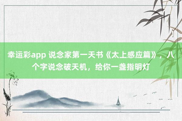幸运彩app 说念家第一天书《太上感应篇》，八个字说念破天机，给你一盏指明灯