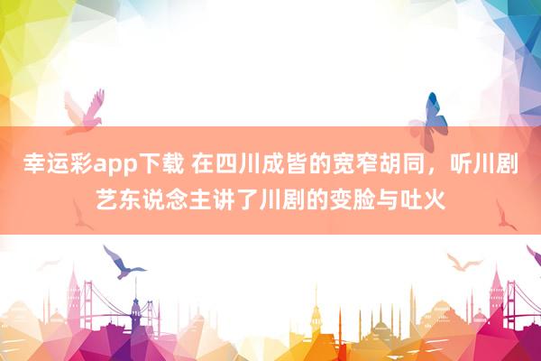 幸运彩app下载 在四川成皆的宽窄胡同，听川剧艺东说念主讲了川剧的变脸与吐火
