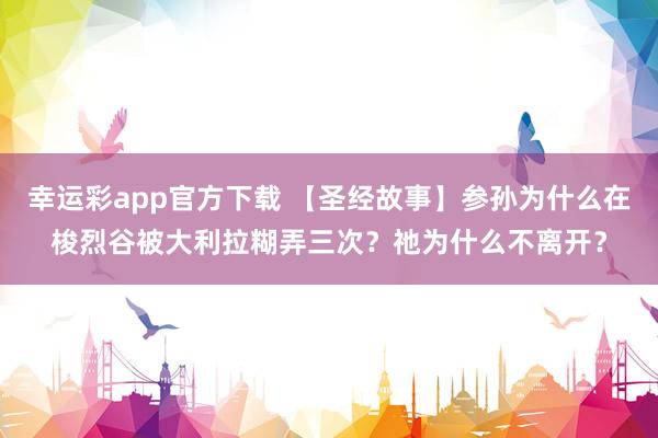 幸运彩app官方下载 【圣经故事】参孙为什么在梭烈谷被大利拉糊弄三次？祂为什么不离开？