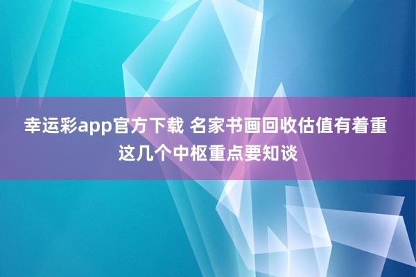 幸运彩app官方下载 名家书画回收估值有着重 这几个中枢重点要知谈