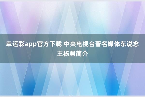 幸运彩app官方下载 中央电视台著名媒体东说念主杨君简介