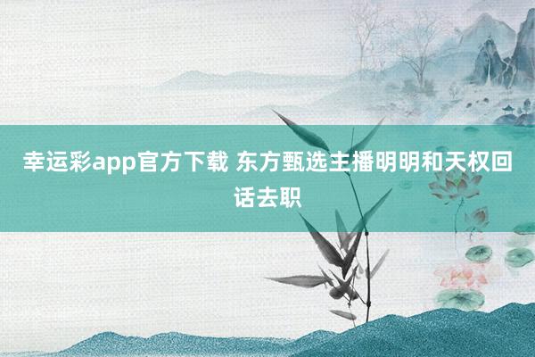 幸运彩app官方下载 东方甄选主播明明和天权回话去职