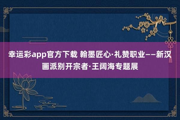 幸运彩app官方下载 翰墨匠心·礼赞职业——新汉画派别开宗者·王阔海专题展