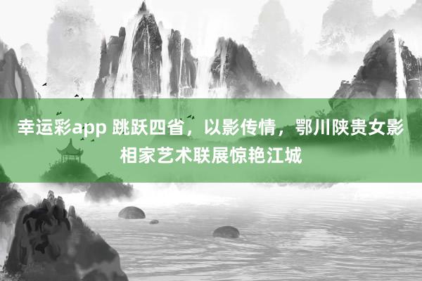 幸运彩app 跳跃四省，以影传情，鄂川陕贵女影相家艺术联展惊艳江城