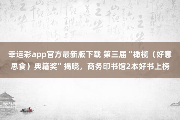 幸运彩app官方最新版下载 第三届“橄榄（好意思食）典籍奖”揭晓，商务印书馆2本好书上榜