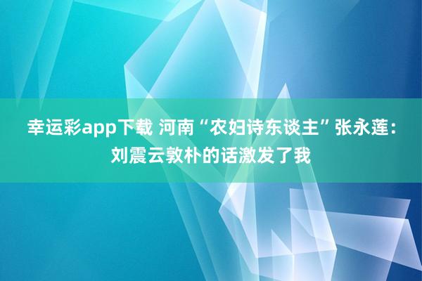 幸运彩app下载 河南“农妇诗东谈主”张永莲：刘震云敦朴的话激发了我