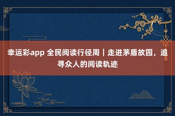 幸运彩app 全民阅读行径周｜走进茅盾故园，追寻众人的阅读轨迹