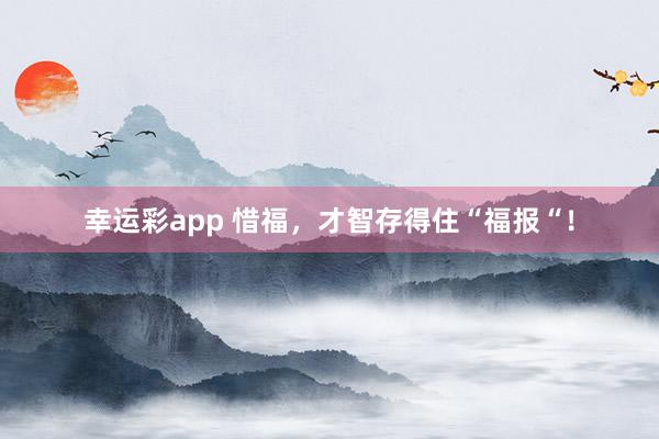 幸运彩app 惜福，才智存得住“福报“！